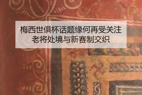 梅西世俱杯话题缘何再受关注 老将处境与新赛制交织