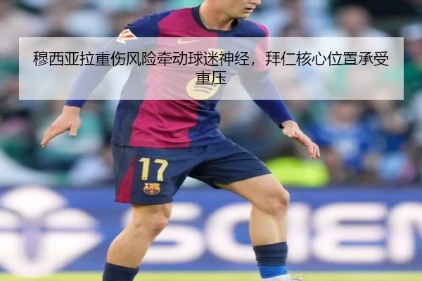 穆西亚拉重伤风险牵动球迷神经，拜仁核心位置承受重压