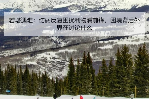 若塔遇难：伤病反复困扰利物浦前锋，困境背后外界在讨论什么